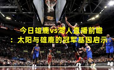 今日雄鹿vs湖人直播前瞻:太阳与雄鹿的冠军基因启示