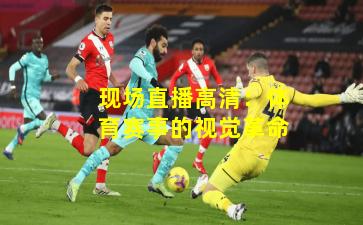 现场直播高清:体育赛事的视觉革命