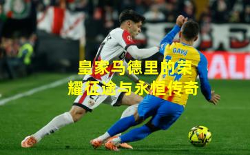 皇家马德里的荣耀征途与永恒传奇