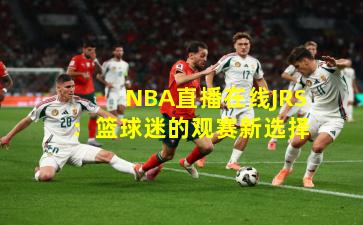 NBA直播在线JRS：篮球迷的观赛新选择