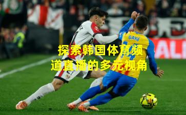 探索韩国体育频道直播的多元视角