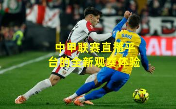 中甲联赛直播平台的全新观赛体验