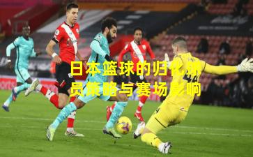 日本篮球的归化球员策略与赛场影响