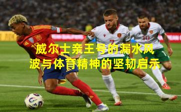 威尔士亲王号的漏水风波与体育精神的坚韧启示