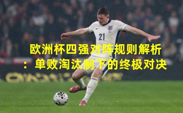 欧洲杯四强对阵规则解析：单败淘汰制下的终极对决