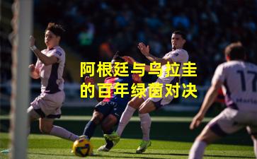 阿根廷与乌拉圭的百年绿茵对决