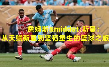  詹姆斯·斯曼：从天赋新星到坚韧重生的篮球之旅