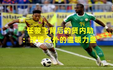 任骏飞背后的贤内助：球场之外的温暖力量