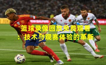 篮球录像回放免费观看：技术与观赛体验的革新