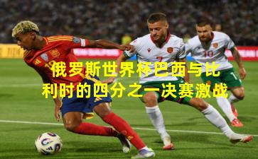 俄罗斯世界杯巴西与比利时的四分之一决赛激战