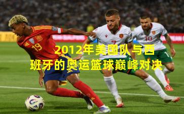 2012年美国队与西班牙的奥运篮球巅峰对决