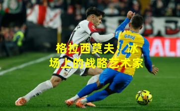 格拉西莫夫：冰场上的战略艺术家