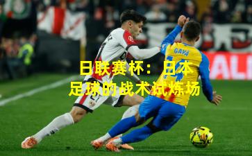 日联赛杯：日本足球的战术试炼场