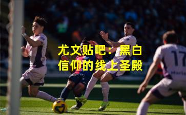 尤文贴吧：黑白信仰的线上圣殿