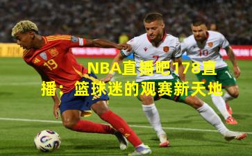 NBA直播吧178直播:篮球迷的观赛新天地