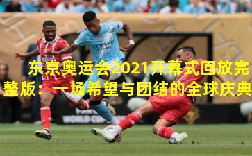 东京奥运会2021开幕式回放完整版:一场希望与团结的全球庆典