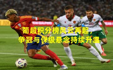 葡超积分榜风云再起,争冠与保级悬念持续升温