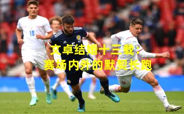 文卓结婚十三载：赛场内外的默契长跑