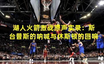 湖人火箭激战原声实录:斯台普斯的呐喊与休斯顿的回响