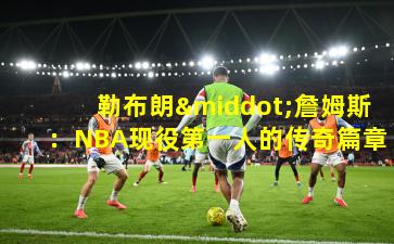 勒布朗·詹姆斯：NBA现役第一人的传奇篇章